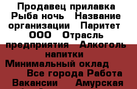 Продавец прилавка Рыба ночь › Название организации ­ Паритет, ООО › Отрасль предприятия ­ Алкоголь, напитки › Минимальный оклад ­ 28 000 - Все города Работа » Вакансии   . Амурская обл.,Архаринский р-н